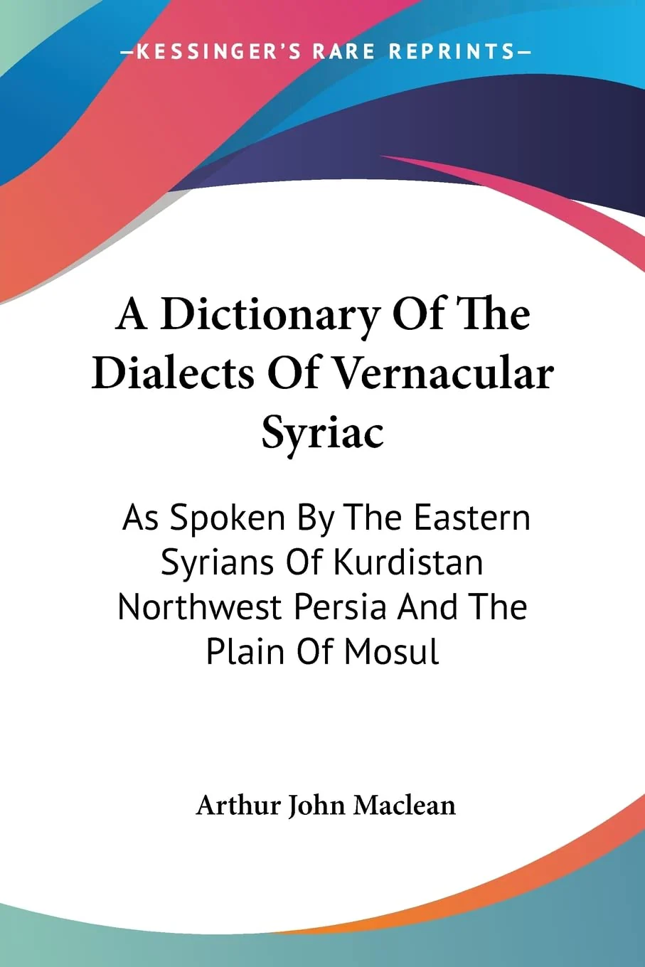 A Dictionary Of The Dialects Of Vernacular Syriac: As Spoken By The Eastern Syrians Of Kurdistan Northwest Persia And The Plain