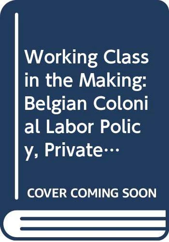 A Working Class in the Making: Belgian Colonial Labor Policy, Private Enterprise, and the African Mineworker, 19071951