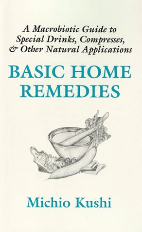 Basic Home Remedies : A Macrobiotic Guide to Special Drinks, Compresses, Plasters, and Other Natural Applications