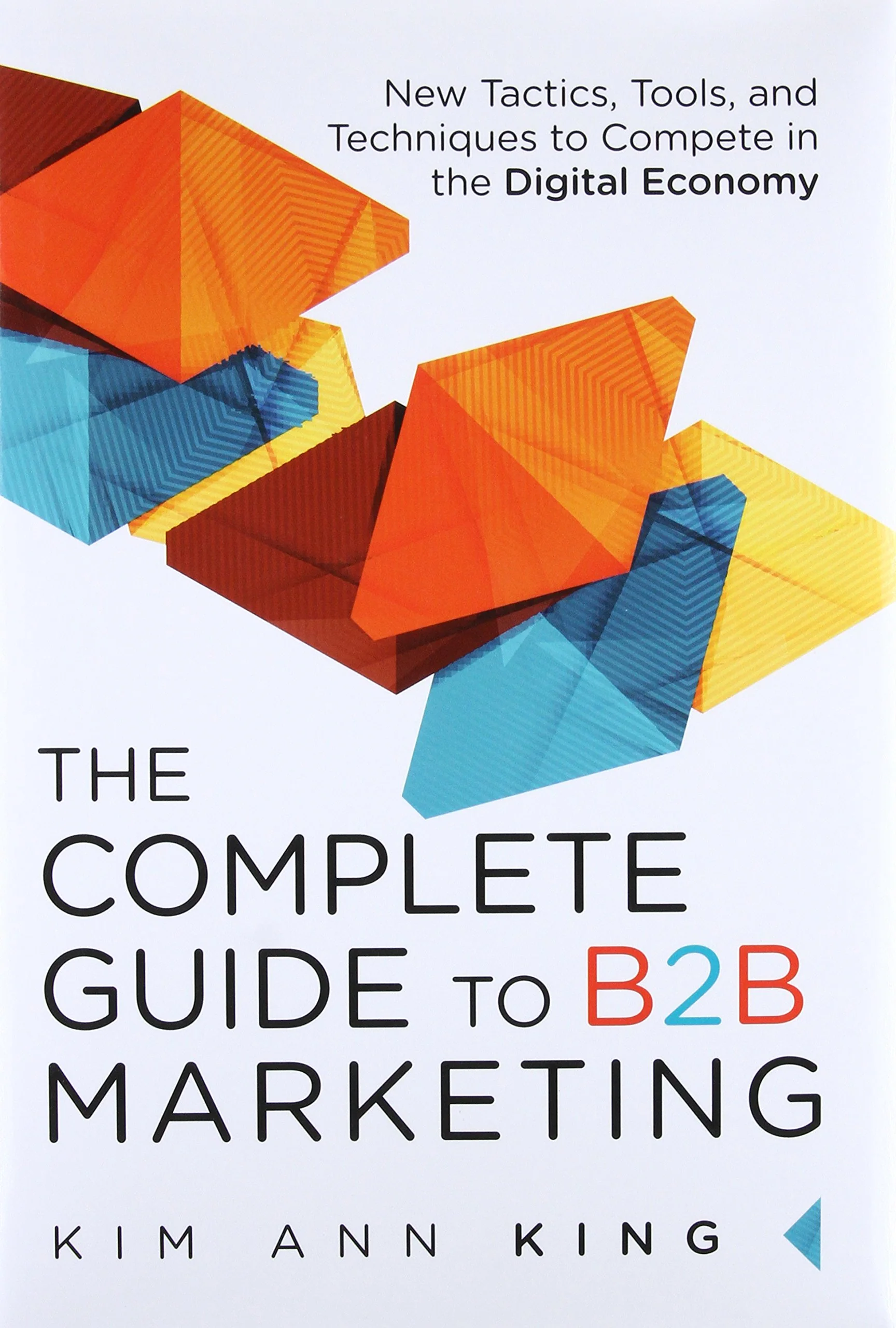 Complete Guide To B2B Marketing, The: New Tactics, Tools, And Techniques To Compete In The Digital Economy