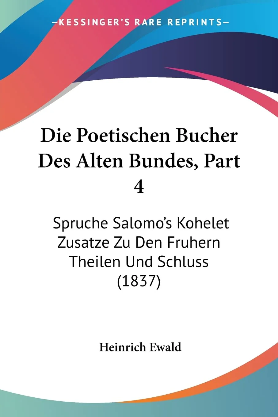 Die Poetischen Bucher Des Alten Bundes, Part 4: Spruche Salomos Kohelet Zusatze Zu Den Fruhern Theilen Und Schluss (1837) (Germ