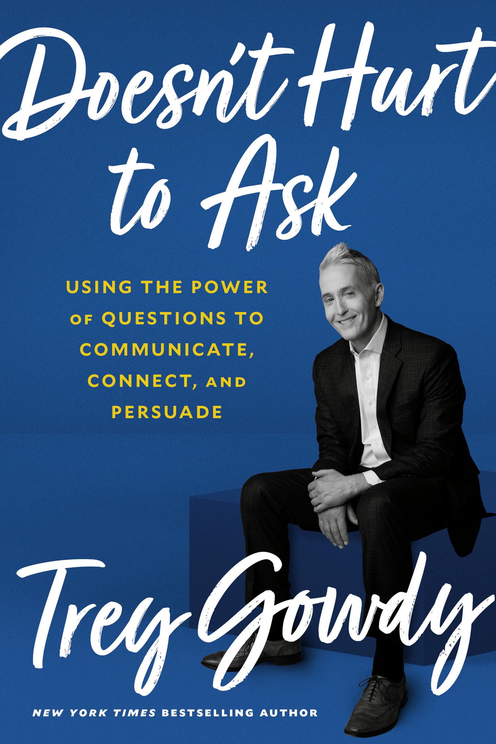 Doesnt Hurt to Ask: Using the Power of Questions to Communicate, Connect, and Persuade