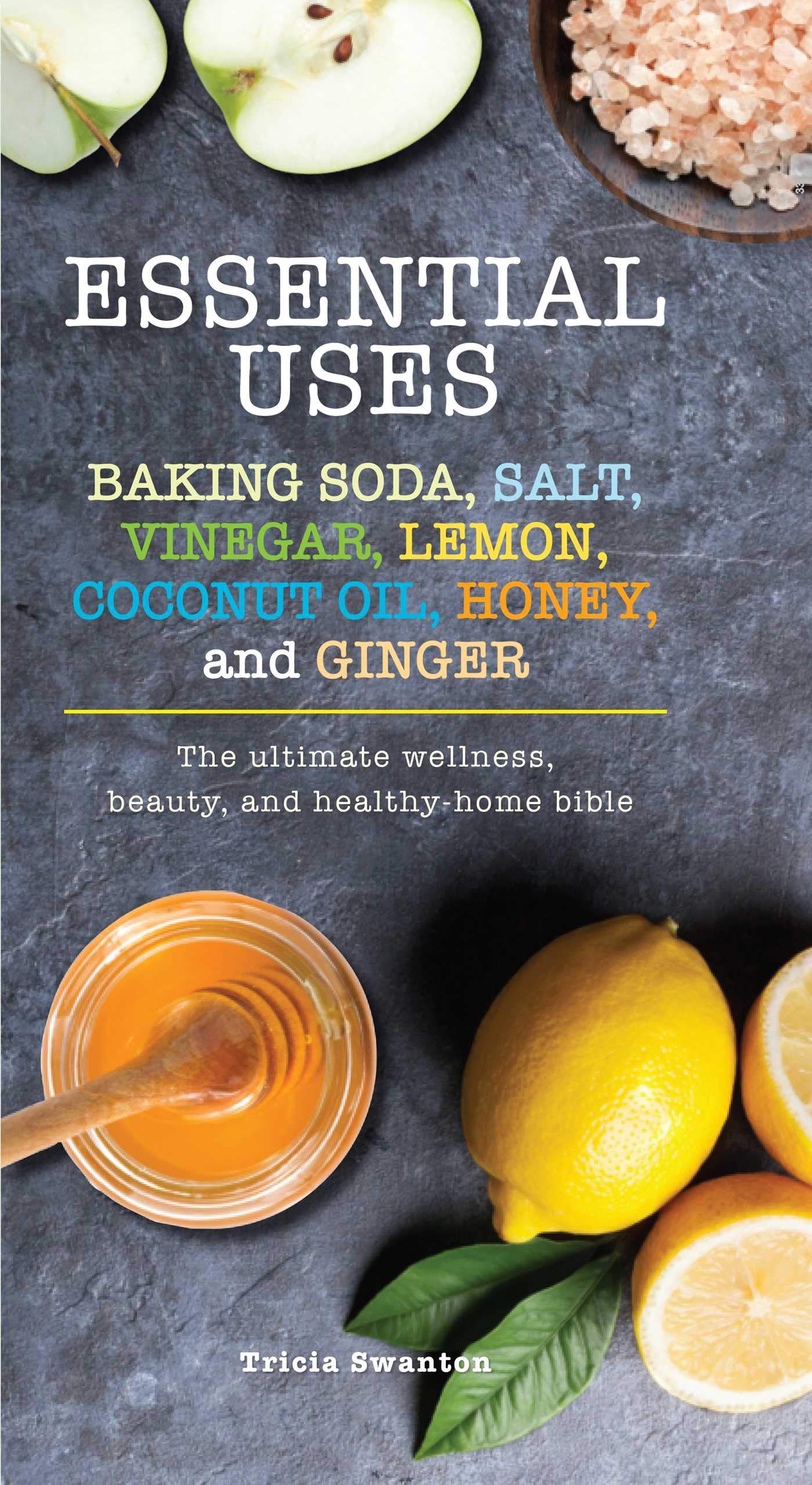 Essential Uses: Baking Soda, Salt, Vinegar, Lemon, Coconut Oil, Honey, and Ginger: The Ultimate Wellness, Beauty, and HealthyHo