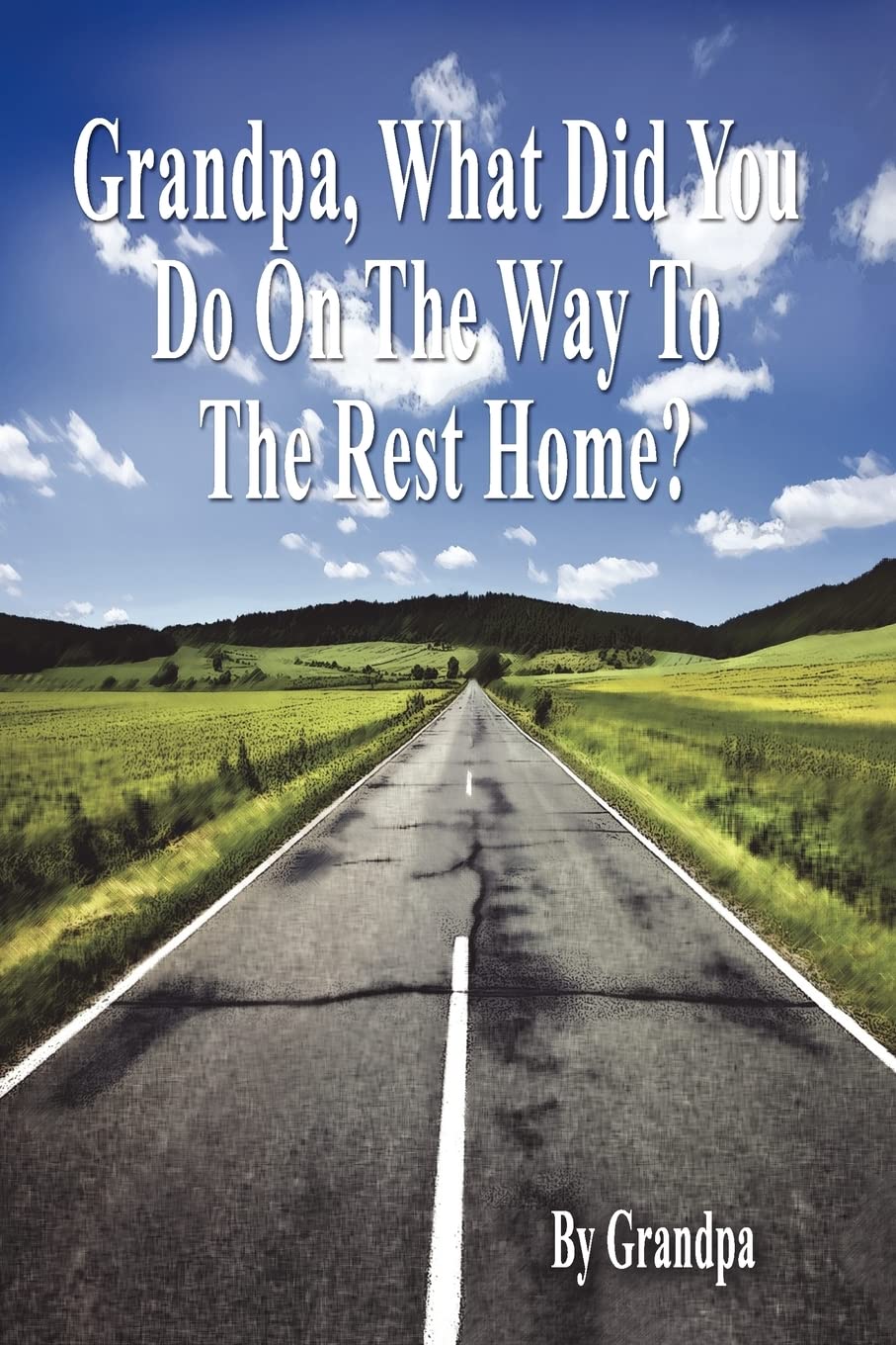 Grandpa, What Did You Do on the Way to the Rest Home? Book I: The Grandpa Chronicles
