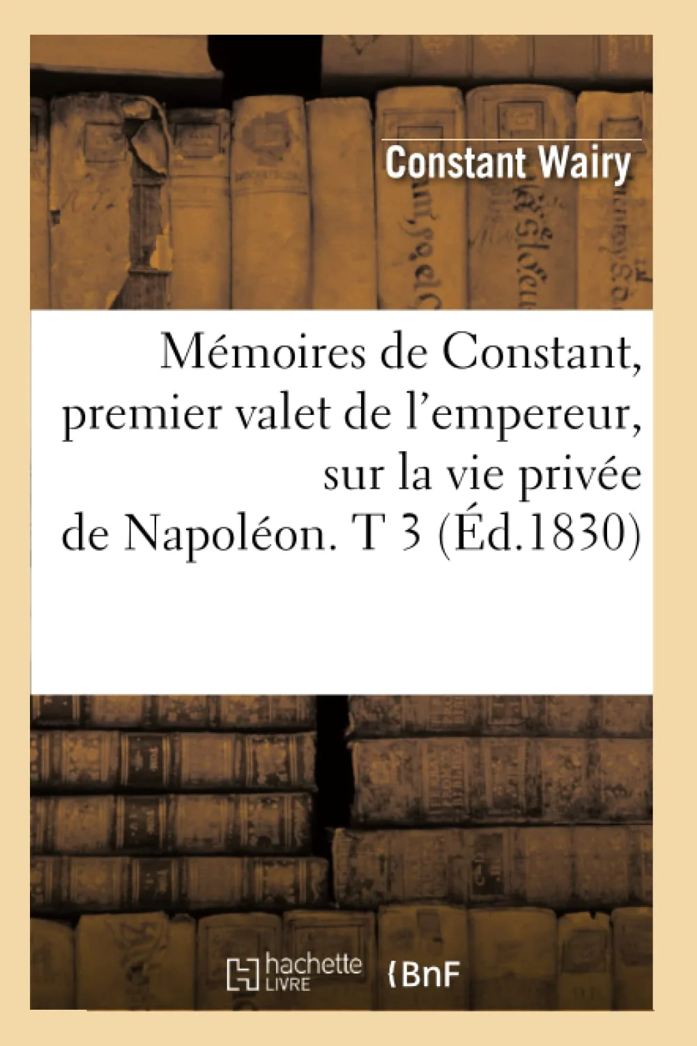 Mmoires De Constant, Premier Valet De L'Empereur, Sur La Vie Prive De Napolon. T 3 (D.1830) (Histoire) (French Edition),New