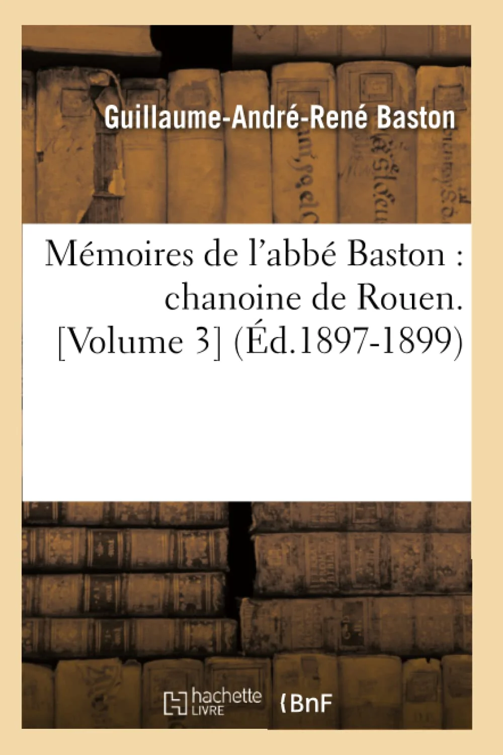 Mmoires De L'Abb Baston: Chanoine De Rouen. [Volume 3] (D.18971899) (Histoire) (French Edition),New