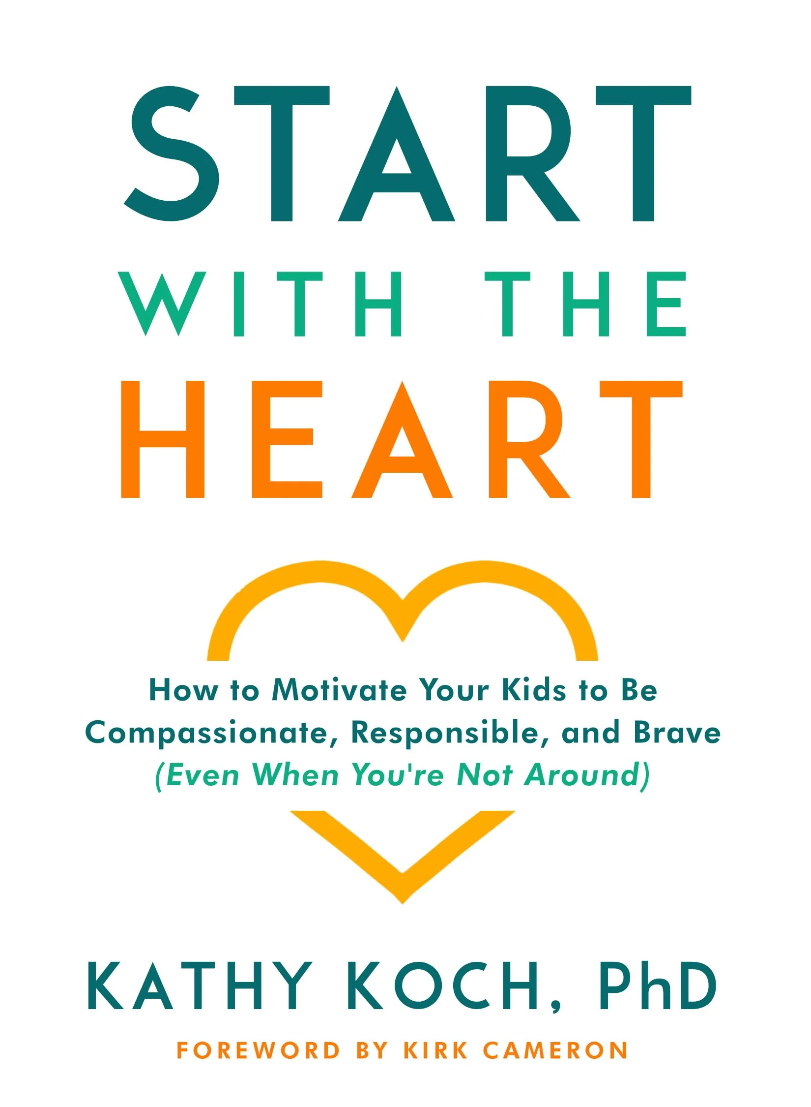 Start with the Heart: How to Motivate Your Kids to Be Compassionate, Responsible, and Brave (Even When Youre Not Around)