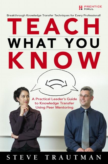 Teach What You Know: A Practical Leaders Guide to Knowledge Transfer Using Peer Mentoring